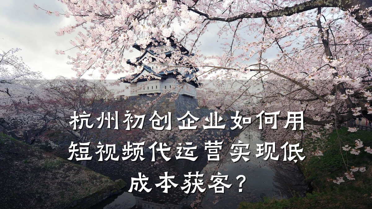 杭州初创企业如何用短视频代运营实现低成本获客?