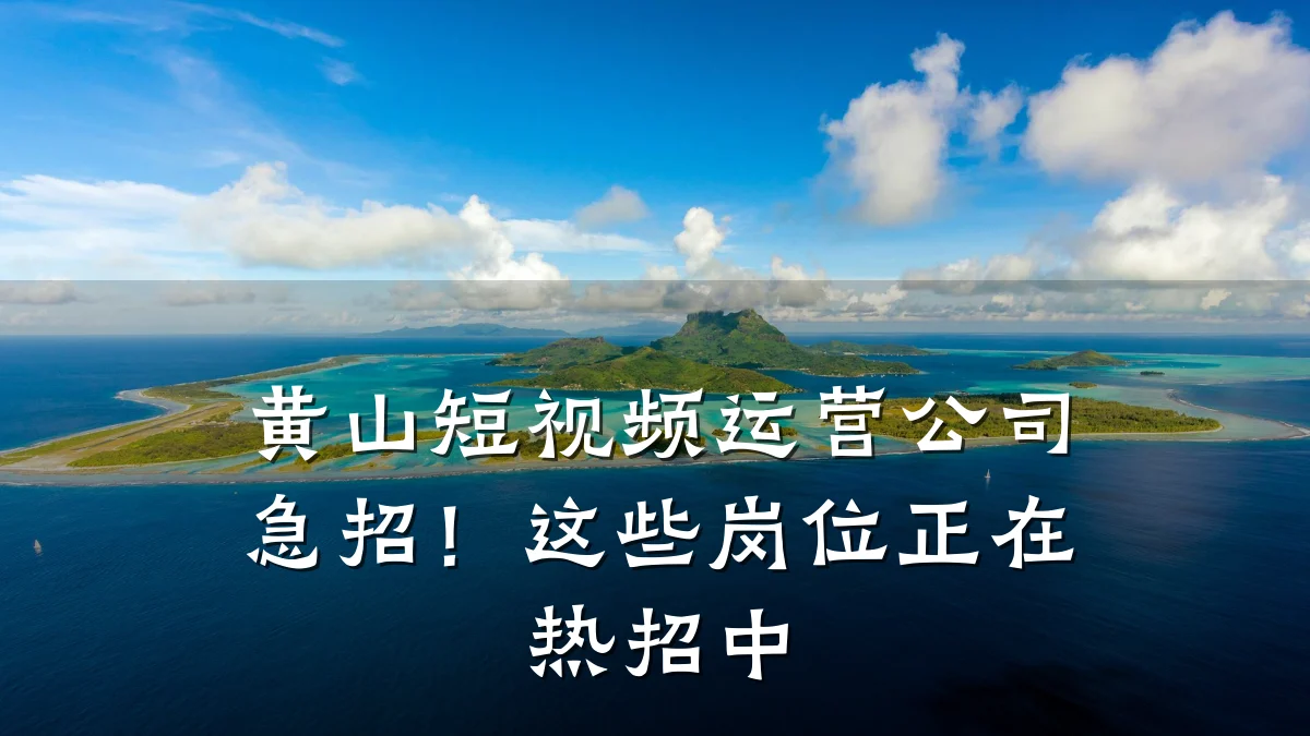 黄山短视频运营公司急招!这些岗位正在热招中