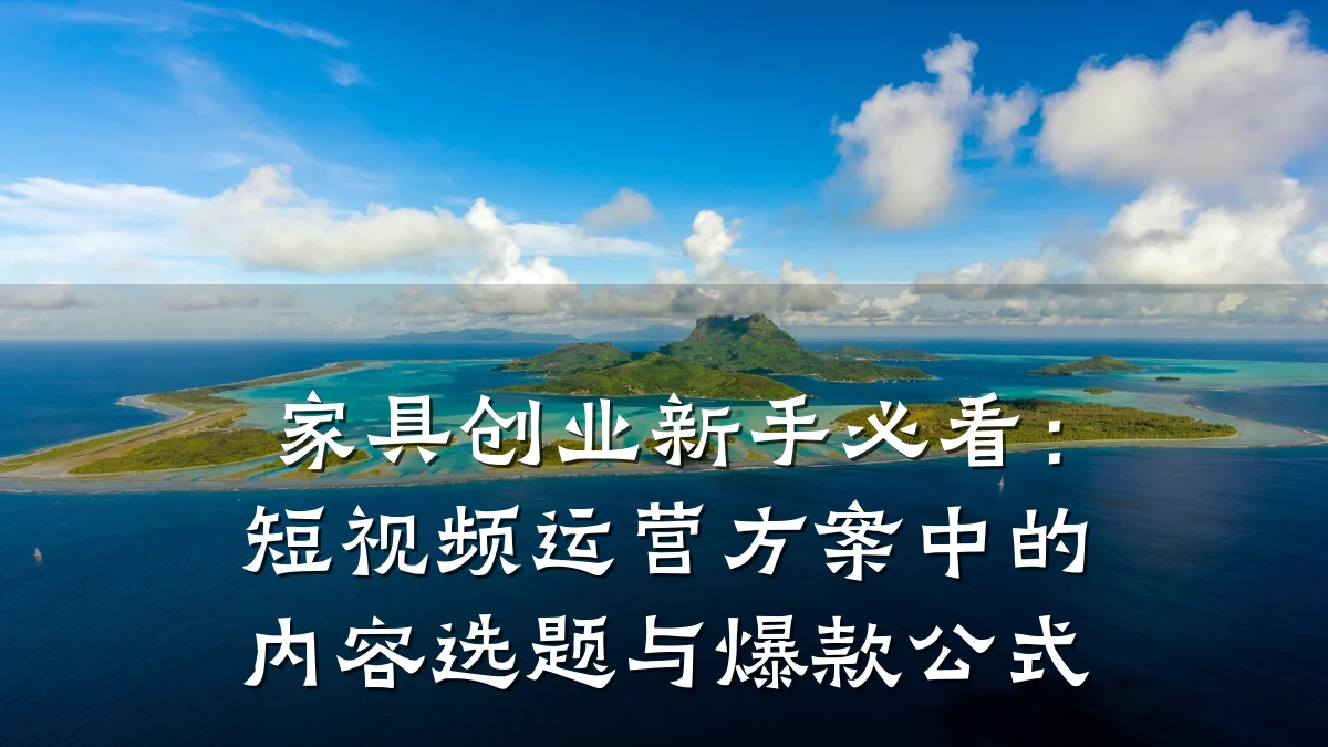 家具创业新手必看:短视频运营方案中的内容选题与爆款公式