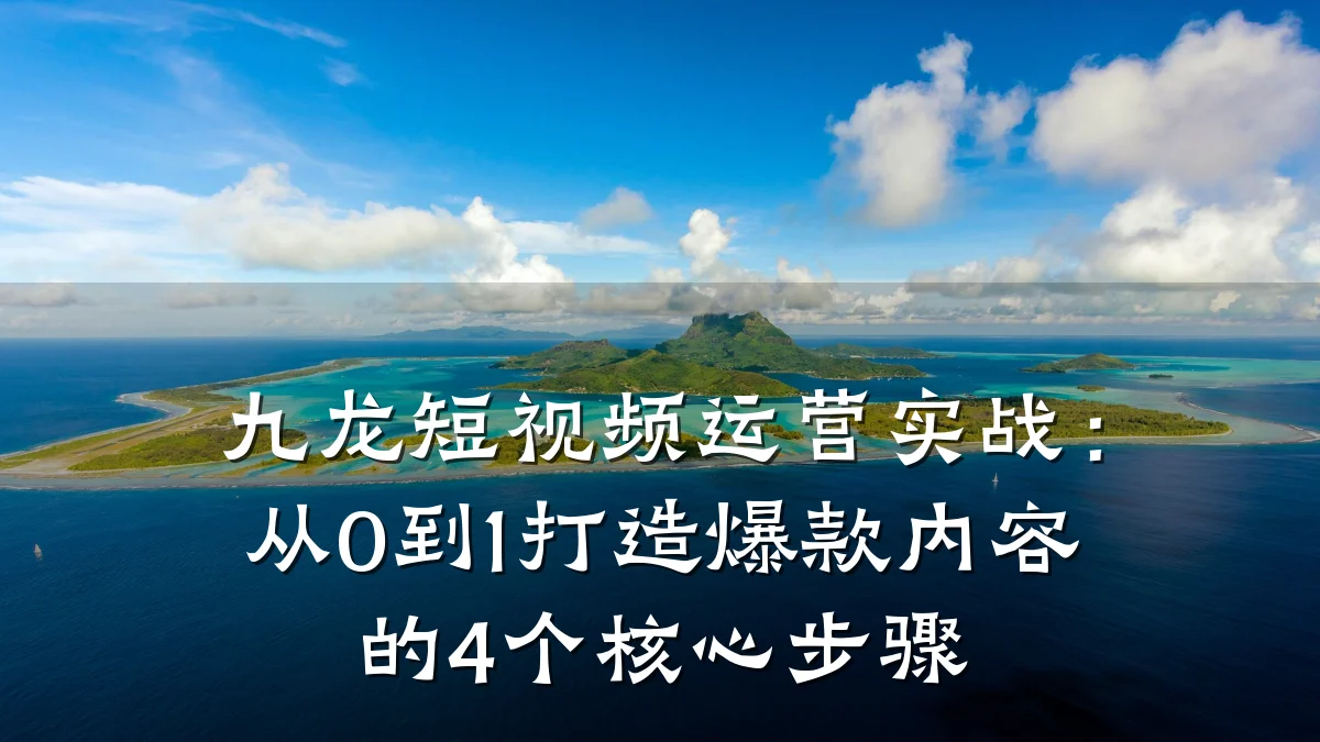 九龙短视频运营实战:从0到1打造爆款内容的4个核心步骤