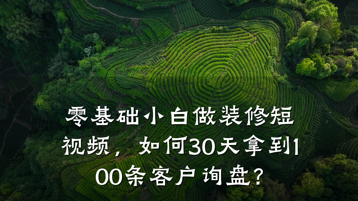 零基础小白做装修短视频,如何30天拿到100条客户询盘?
