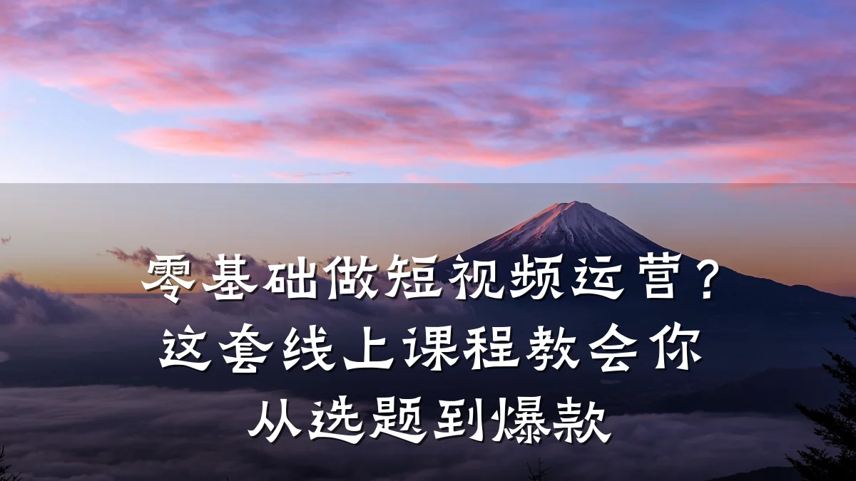 零基础做短视频运营？这套线上课程教会你从选题到爆款