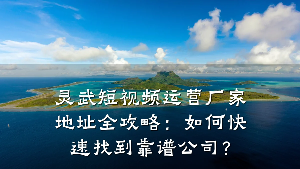 灵武短视频运营厂家地址全攻略:如何快速找到靠谱公司?