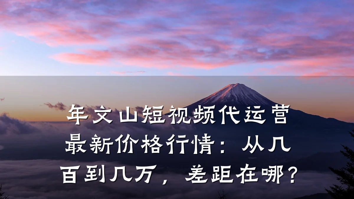 年文山短视频代运营最新价格行情:从几百到几万,差距在哪?