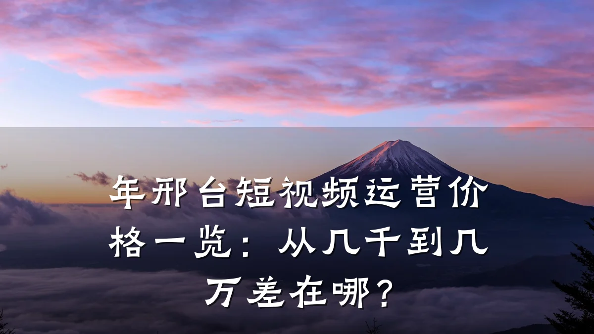 年邢台短视频运营价格一览：从几千到几万差在哪？