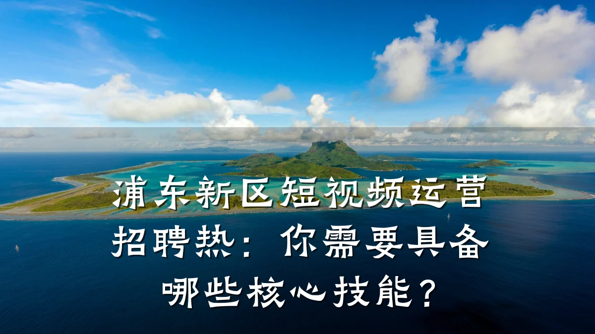 浦东新区短视频运营招聘热:你需要具备哪些核心技能?