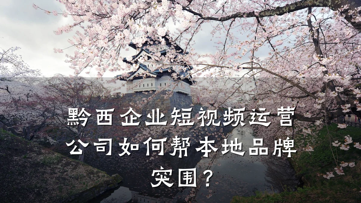 黔西企业短视频运营公司如何帮本地品牌突围?
