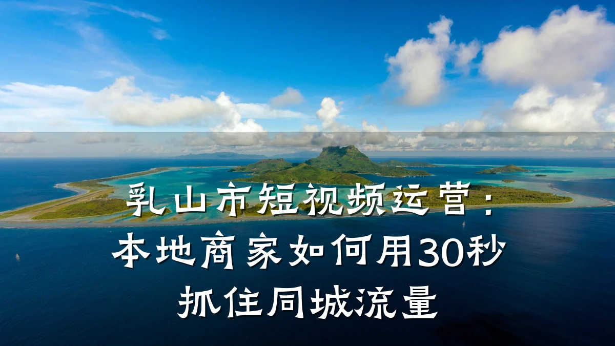 乳山市短视频运营:本地商家如何用30秒抓住同城流量