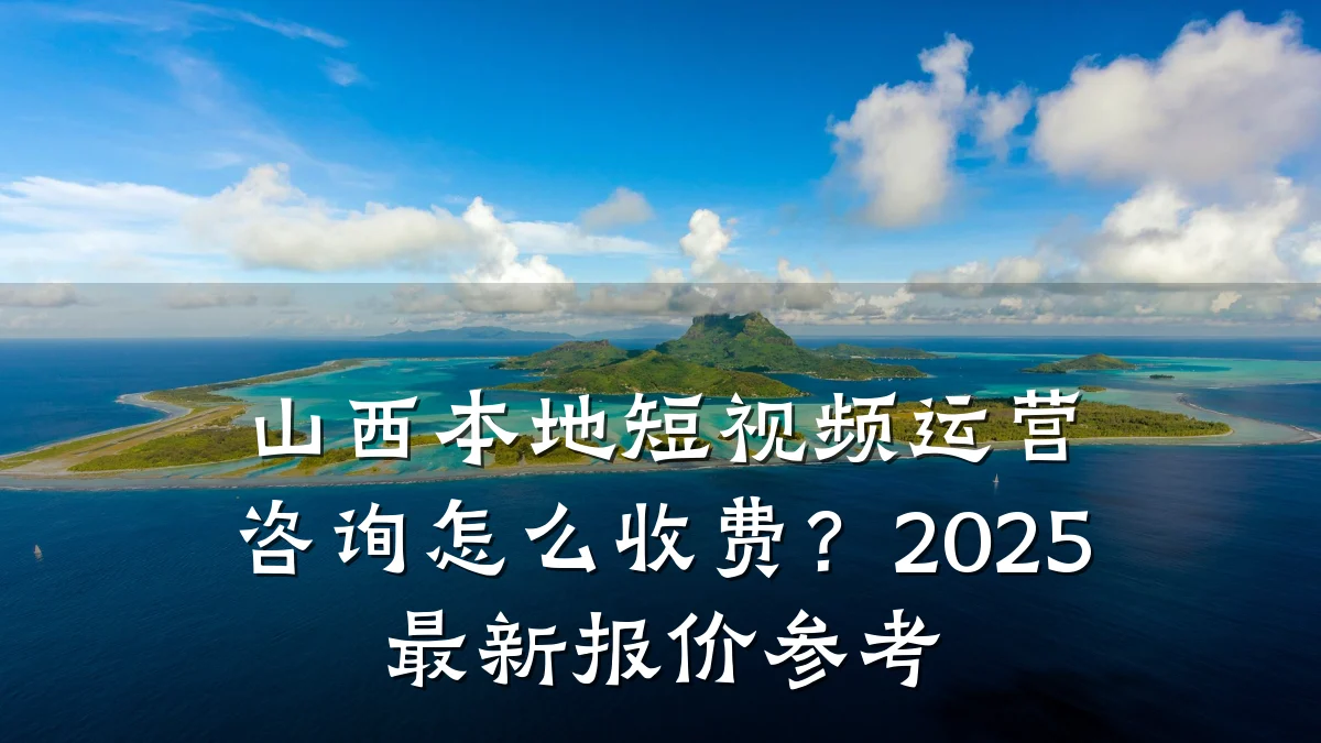 山西本地短视频运营咨询怎么收费?2025最新报价参考
