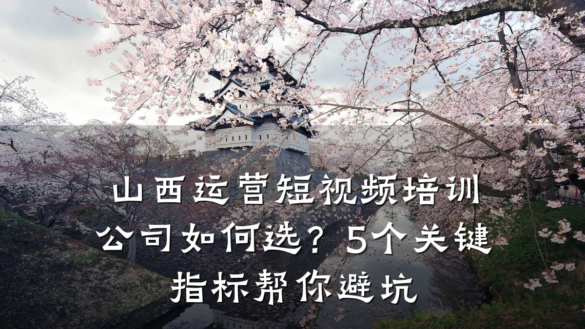 山西运营短视频培训公司如何选?5个关键指标帮你避坑