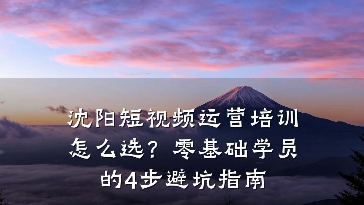 沈阳短视频运营培训怎么选?零基础学员的4步避坑指南