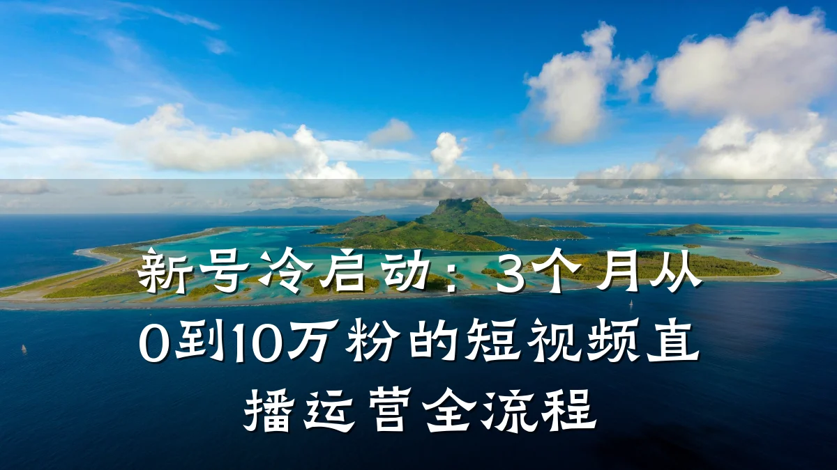 新号冷启动:3个月从0到10万粉的短视频直播运营全流程