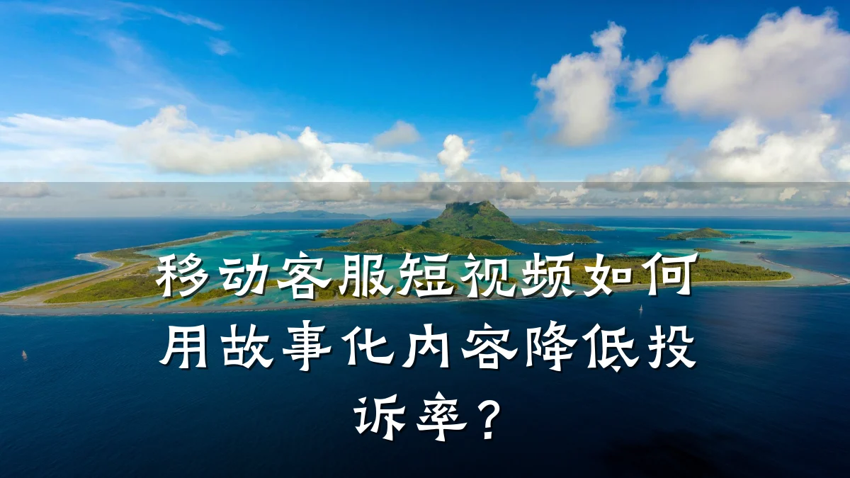 移动客服短视频如何用故事化内容降低投诉率？
