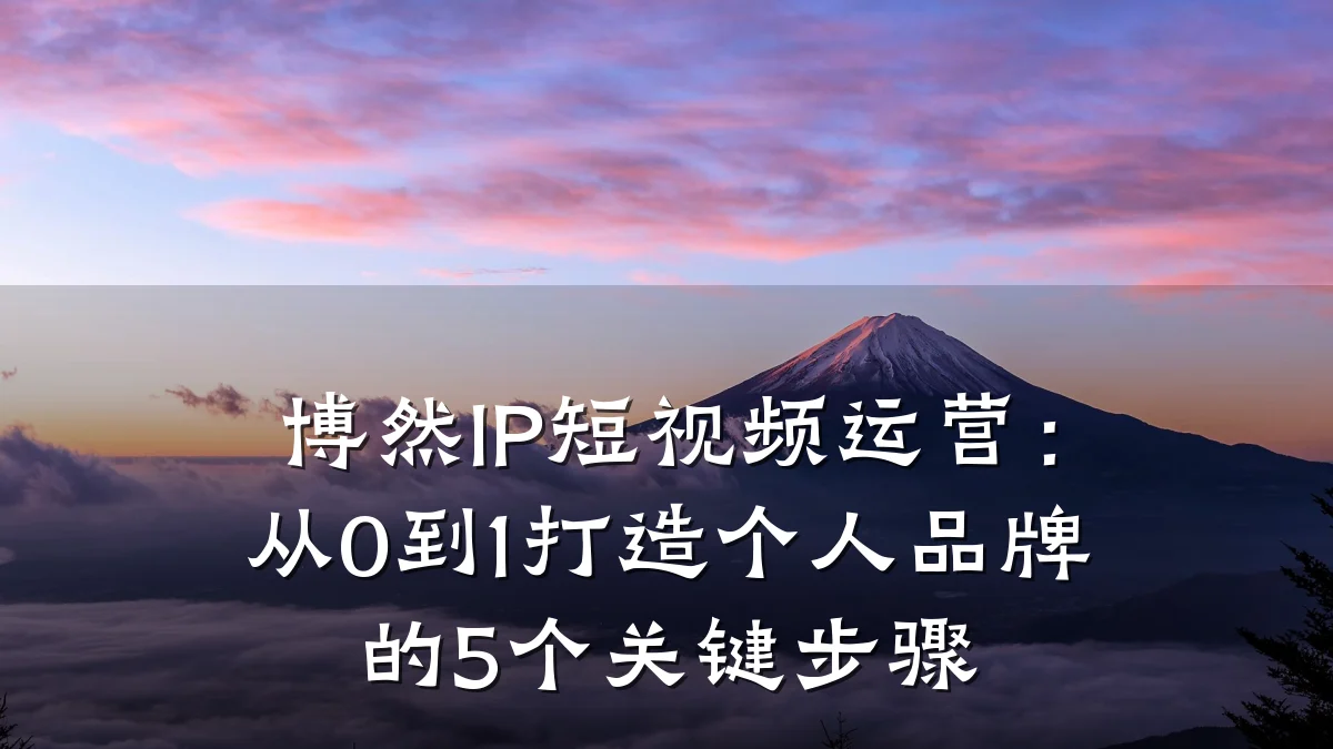 博然IP短视频运营:从0到1打造个人品牌的5个关键步骤