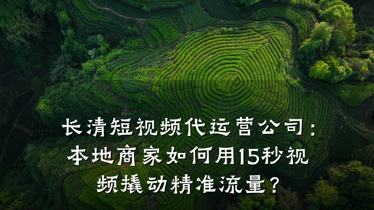 长清短视频代运营公司:本地商家如何用15秒视频撬动精准流量?