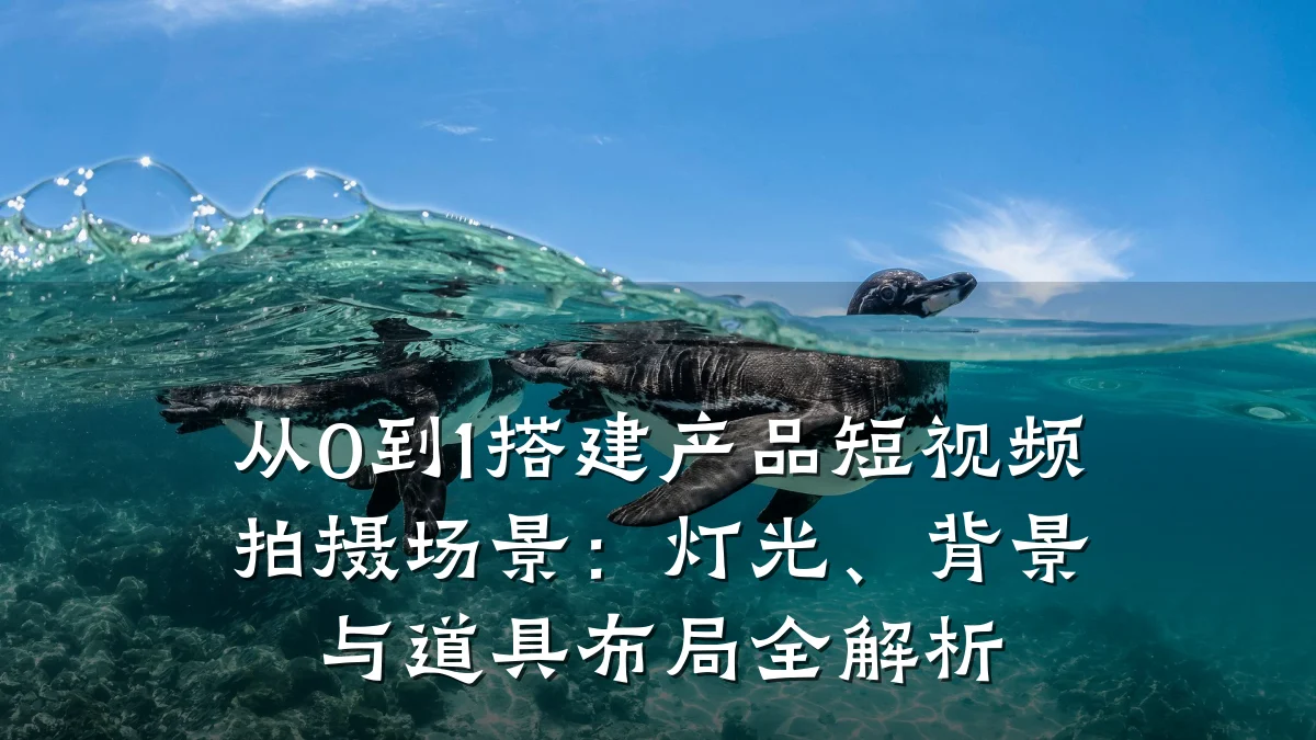 从0到1搭建产品短视频拍摄场景:灯光、背景与道具布局全解析