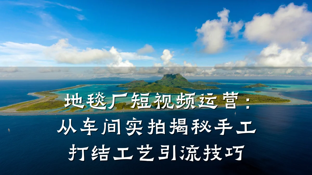 地毯厂短视频运营:从车间实拍揭秘手工打结工艺引流技巧
