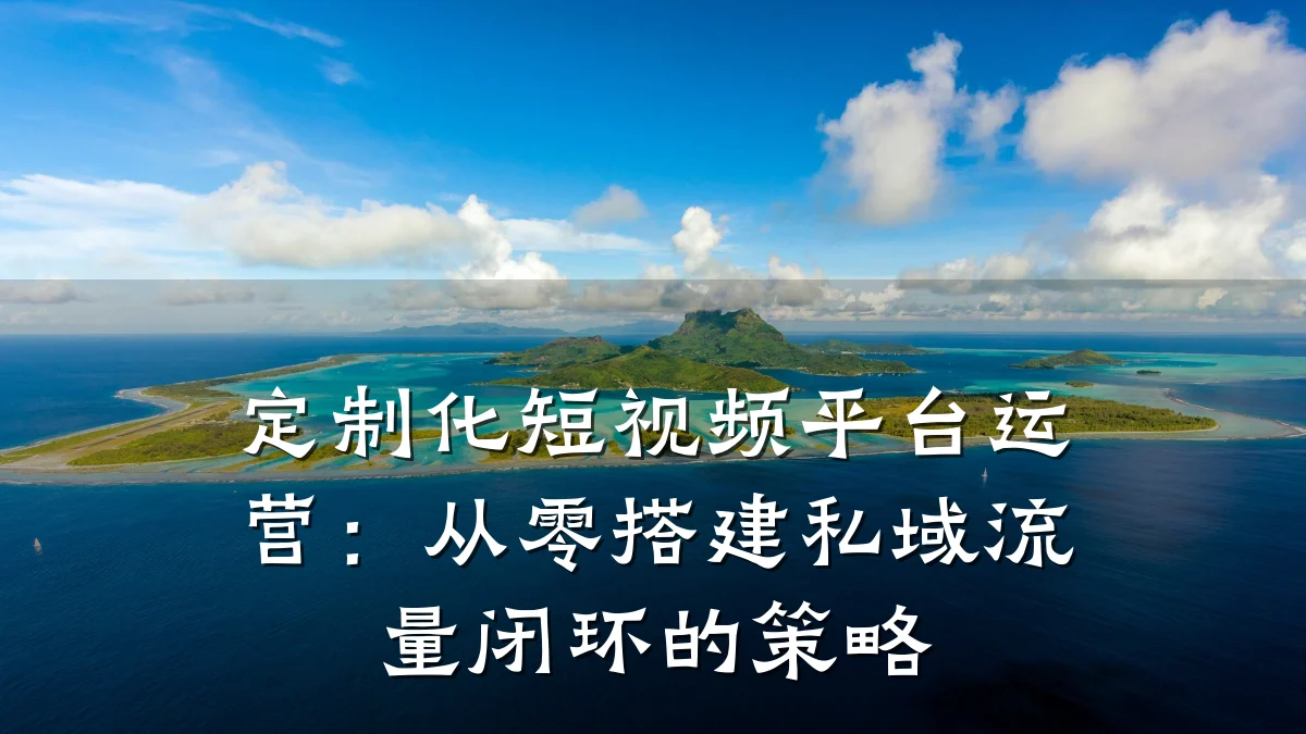 定制化短视频平台运营：从零搭建私域流量闭环的策略