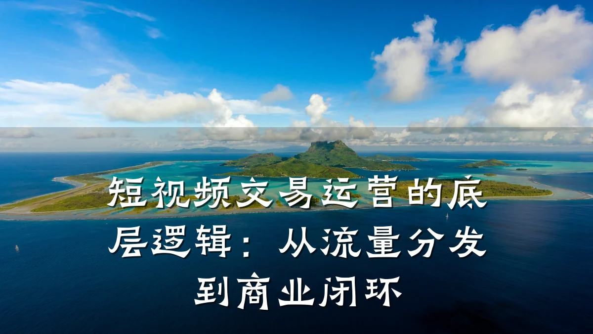 短视频交易运营的底层逻辑:从流量分发到商业闭环