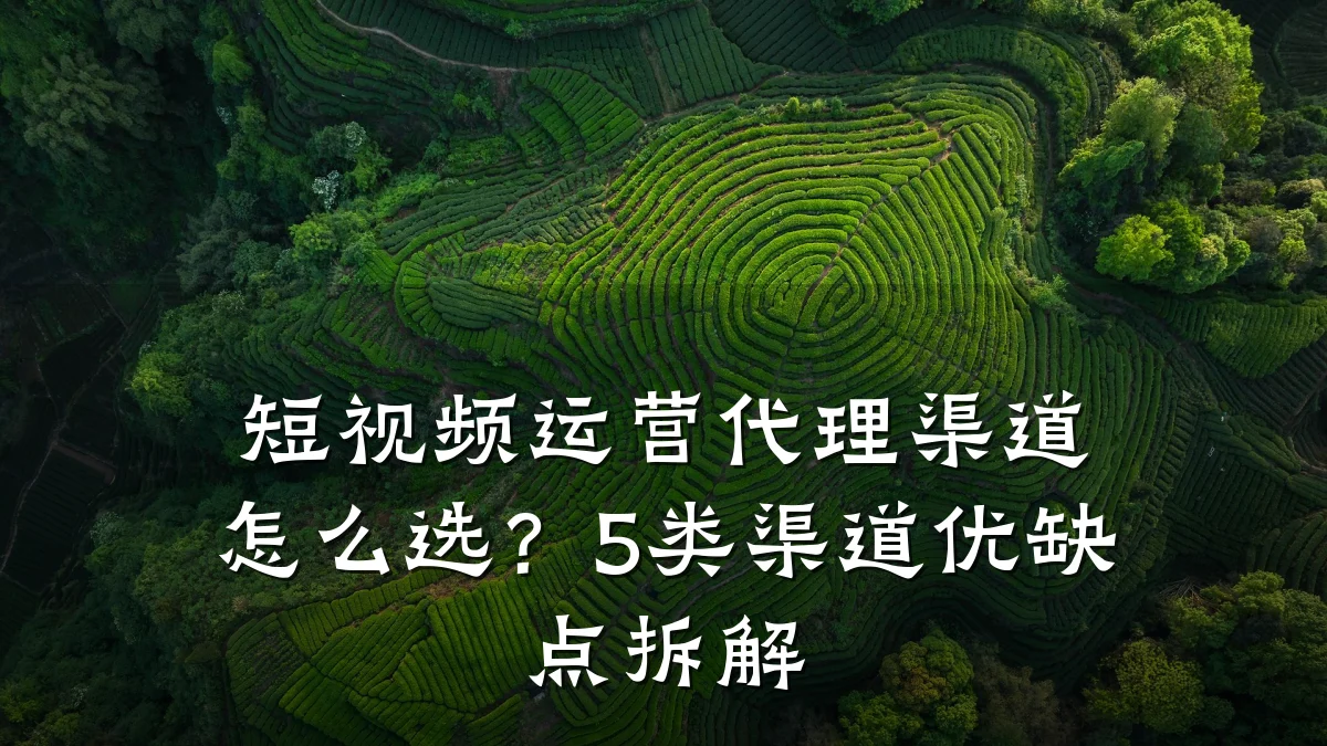 短视频运营代理渠道怎么选?5类渠道优缺点拆解