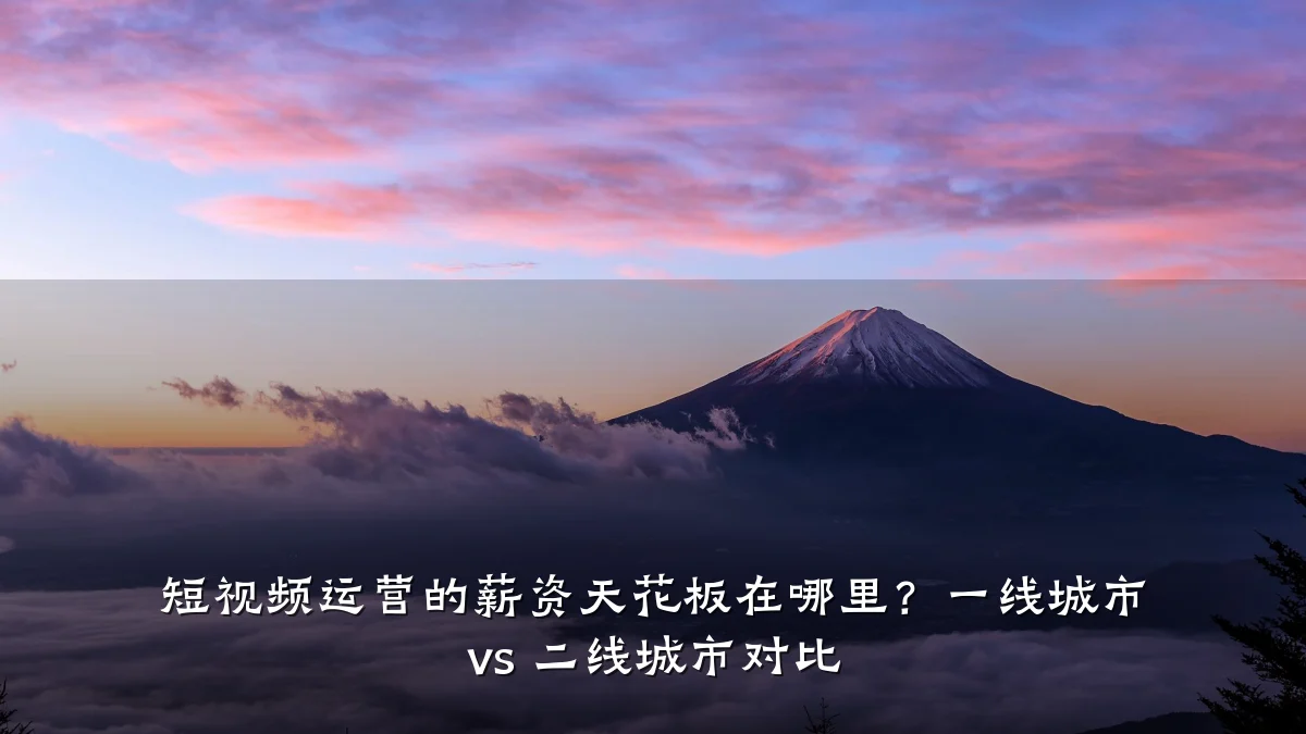 短视频运营的薪资天花板在哪里?一线城市 vs 二线城市对比