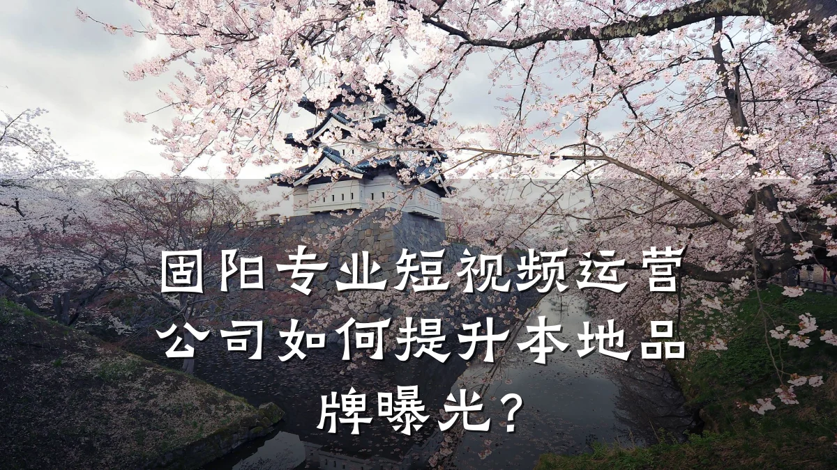 固阳专业短视频运营公司如何提升本地品牌曝光?