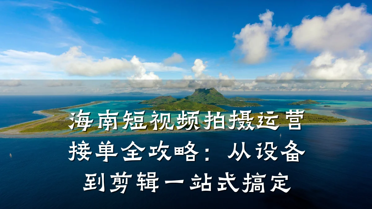 海南短视频拍摄运营接单全攻略:从设备到剪辑一站式搞定
