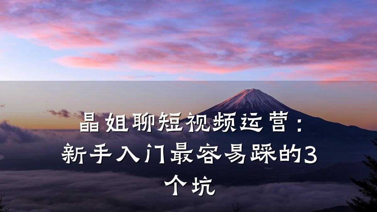 晶姐聊短视频运营:新手入门最容易踩的3个坑