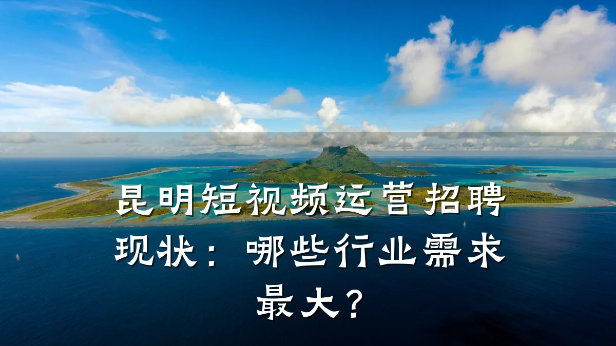 昆明短视频运营招聘现状:哪些行业需求最大?