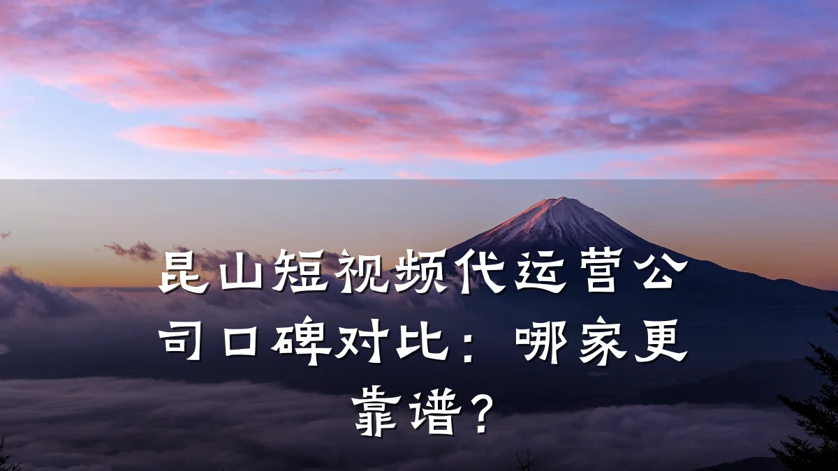 昆山短视频代运营公司口碑对比：哪家更靠谱？