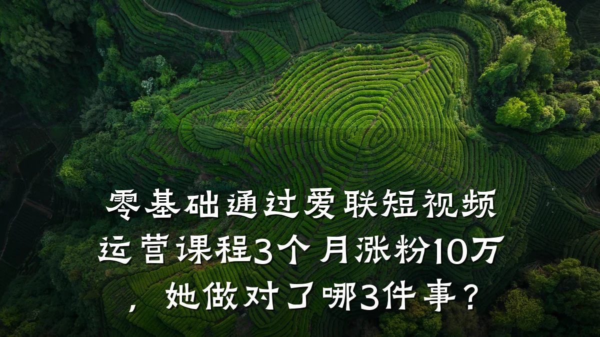 零基础通过爱联短视频运营课程3个月涨粉10万,她做对了哪3件事?