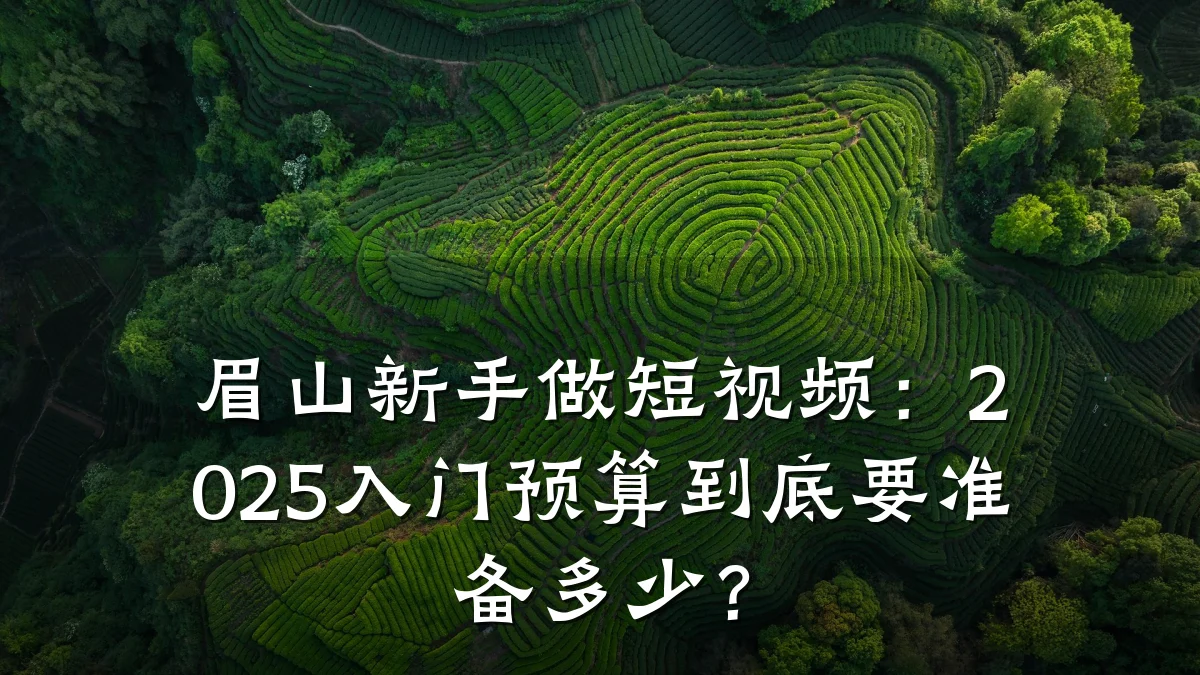 眉山新手做短视频:2025入门预算到底要准备多少?