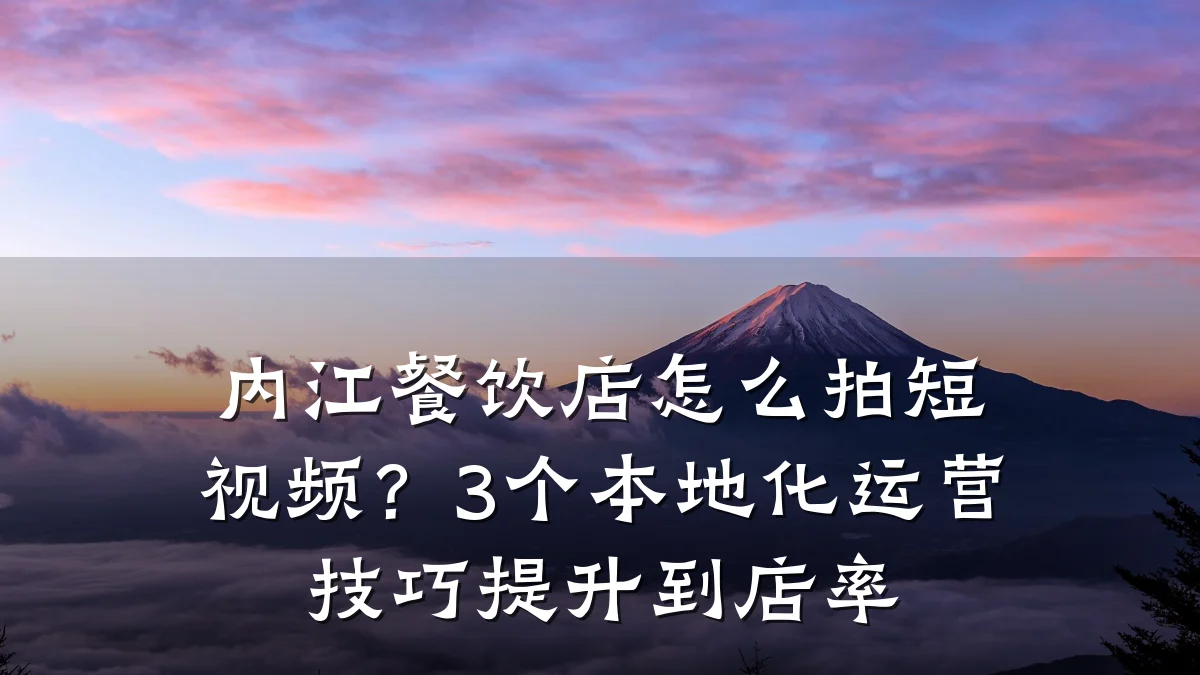 内江餐饮店怎么拍短视频?3个本地化运营技巧提升到店率