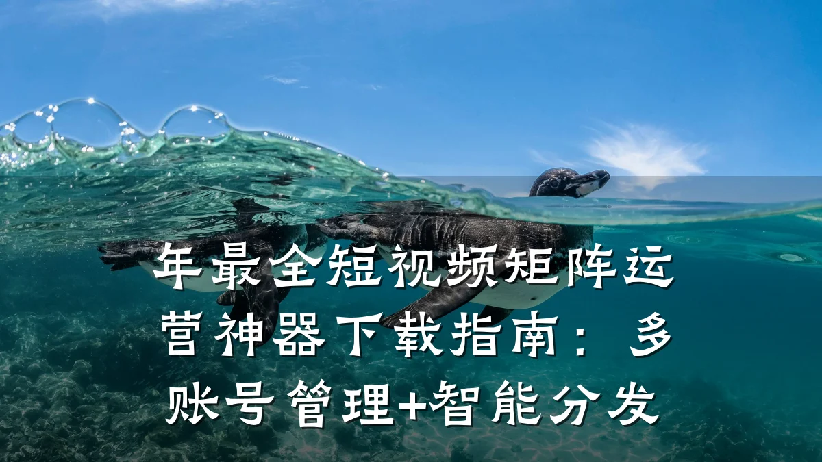 年最全短视频矩阵运营神器下载指南:多账号管理+智能分发