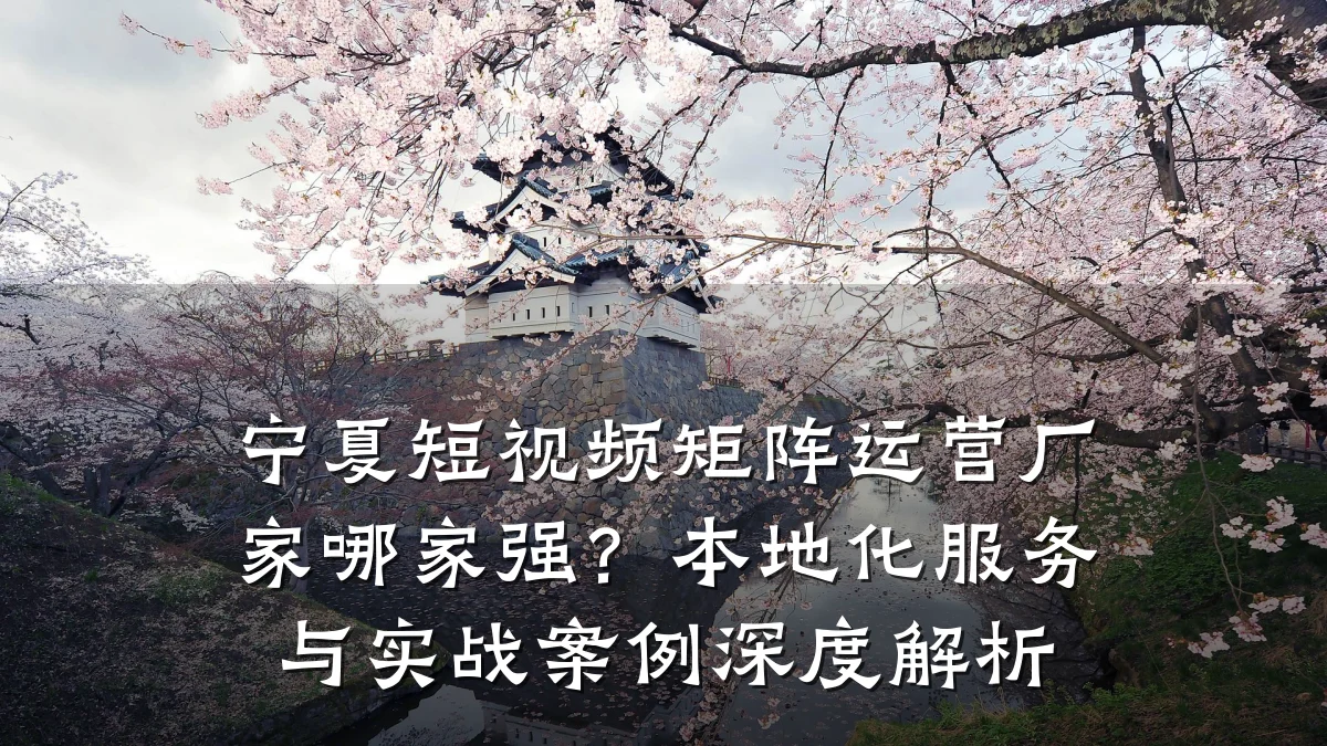 宁夏短视频矩阵运营厂家哪家强?本地化服务与实战案例深度解析