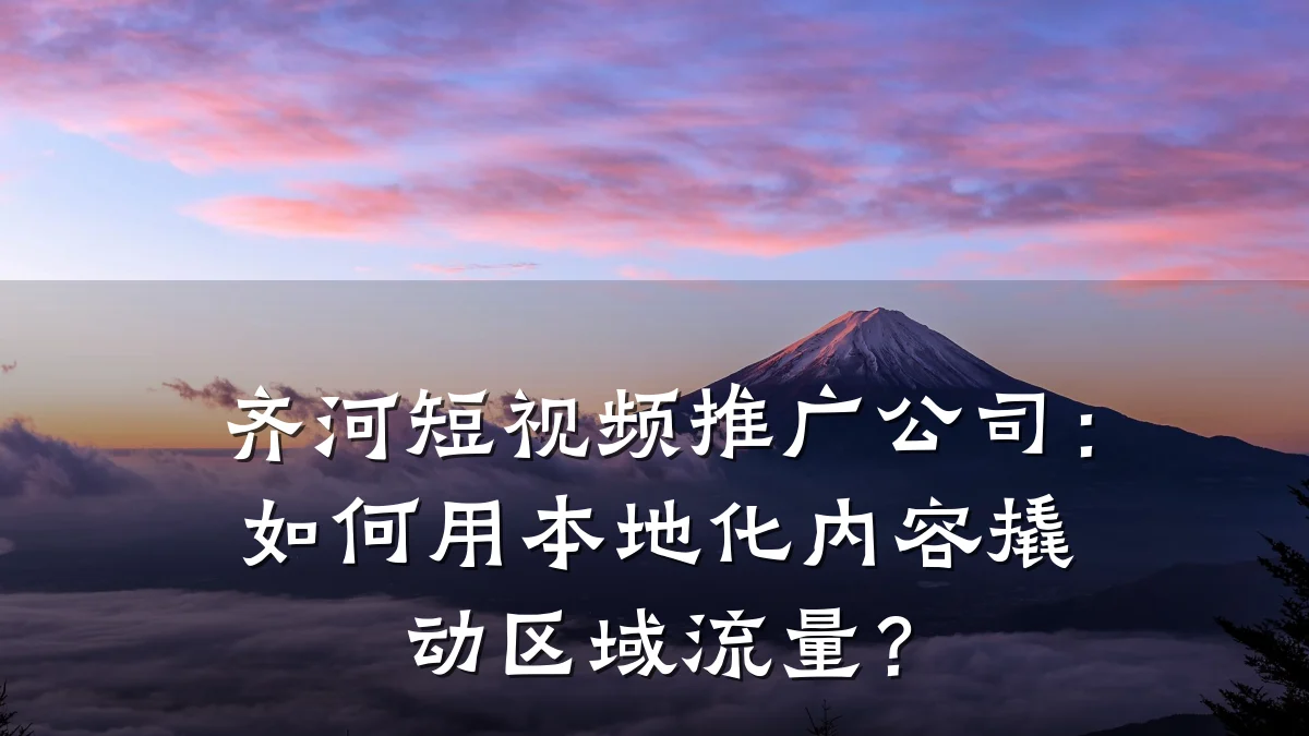 齐河短视频推广公司:如何用本地化内容撬动区域流量?