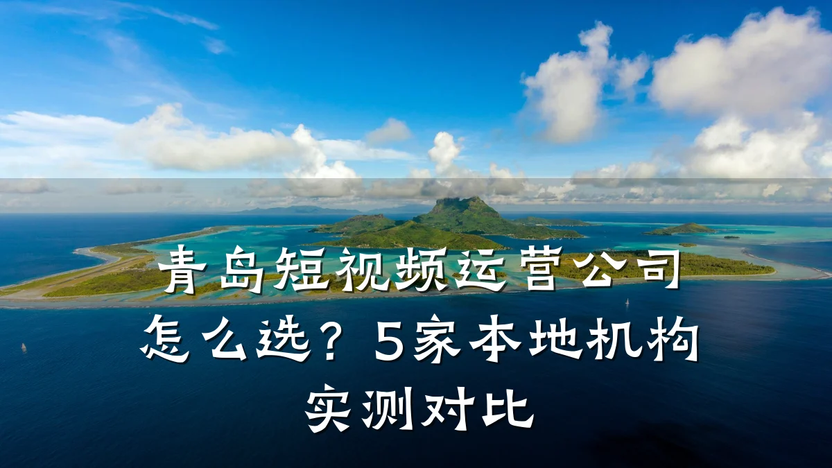青岛短视频运营公司怎么选?5家本地机构实测对比