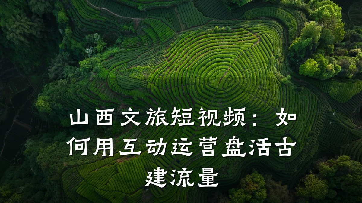 山西文旅短视频:如何用互动运营盘活古建流量