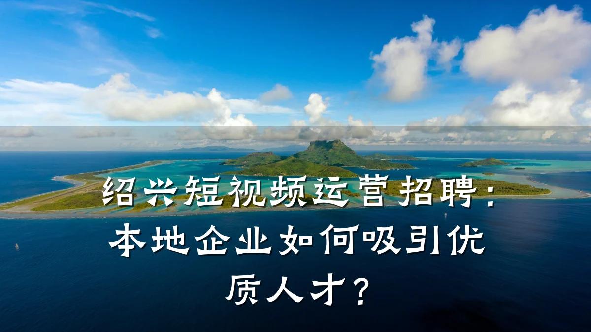 绍兴短视频运营招聘:本地企业如何吸引优质人才?