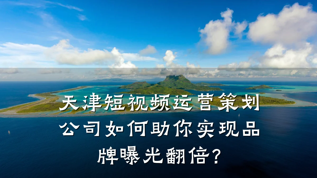 天津短视频运营策划公司如何助你实现品牌曝光翻倍？