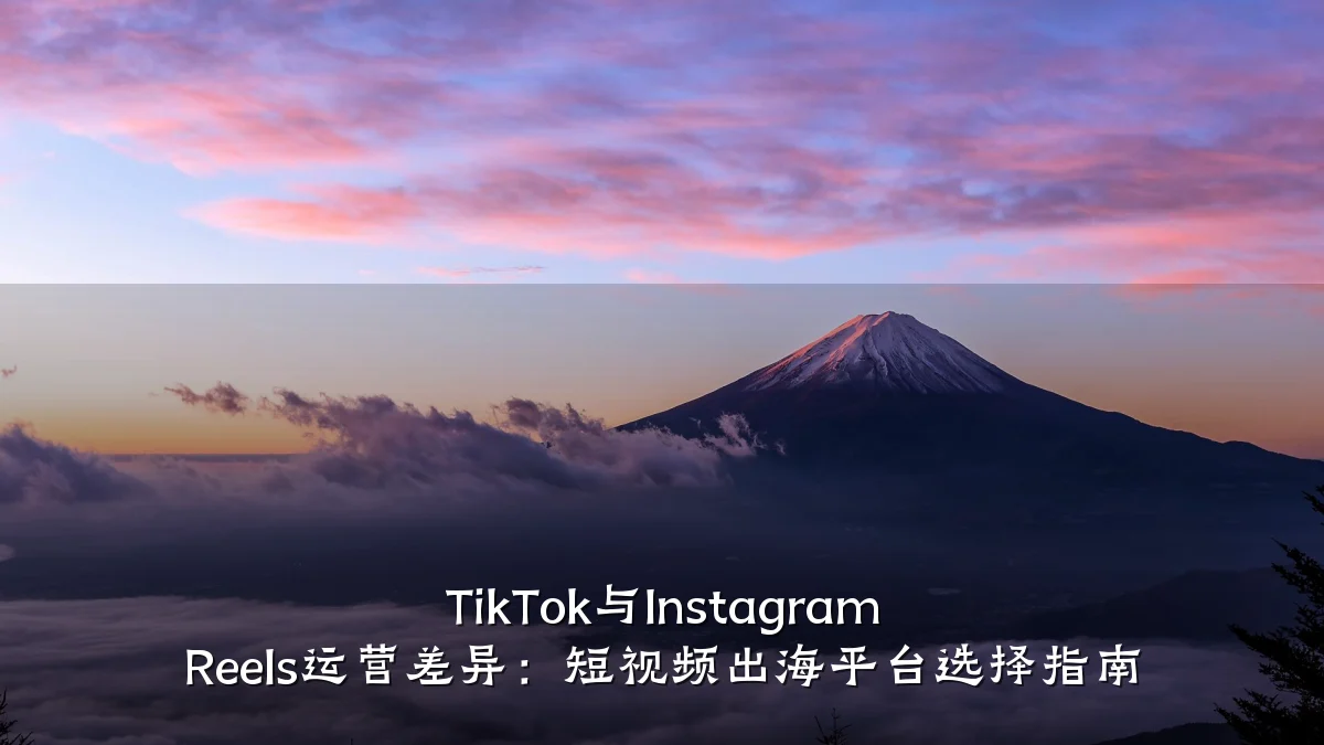 TikTok与Instagram Reels运营差异:短视频出海平台选择指南