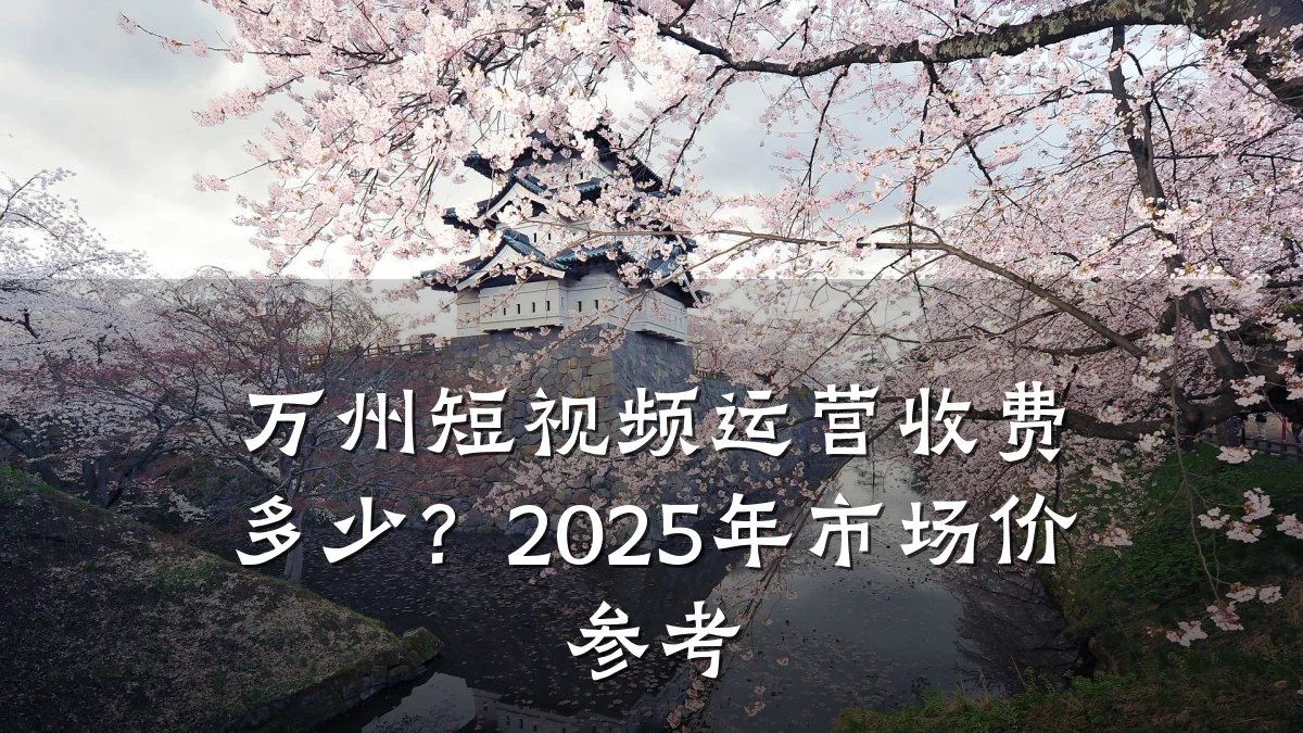 万州短视频运营收费多少?2025年市场价参考