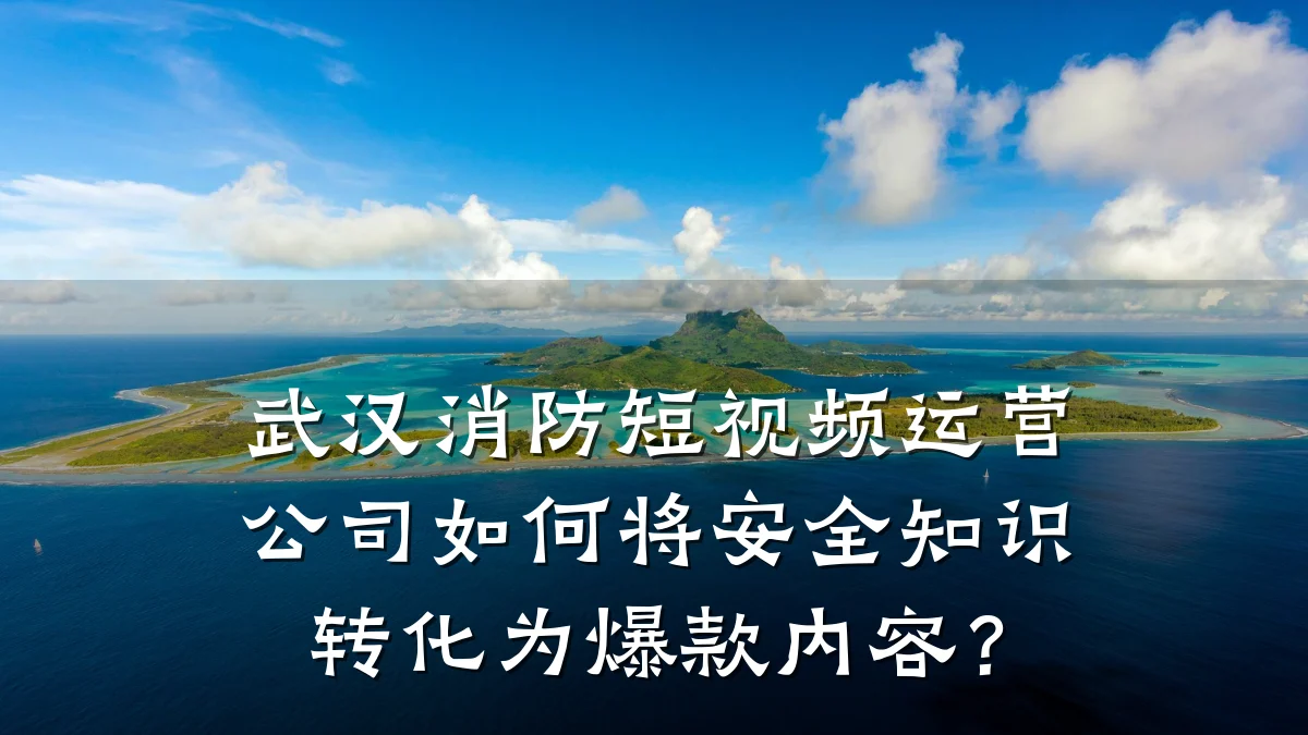 武汉消防短视频运营公司如何将安全知识转化为爆款内容?