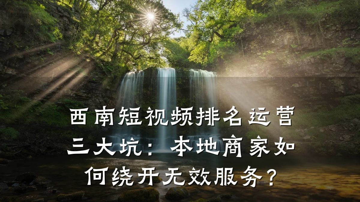 西南短视频排名运营三大坑:本地商家如何绕开无效服务?
