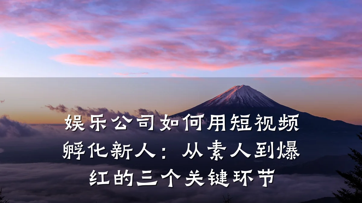 娱乐公司如何用短视频孵化新人:从素人到爆红的三个关键环节