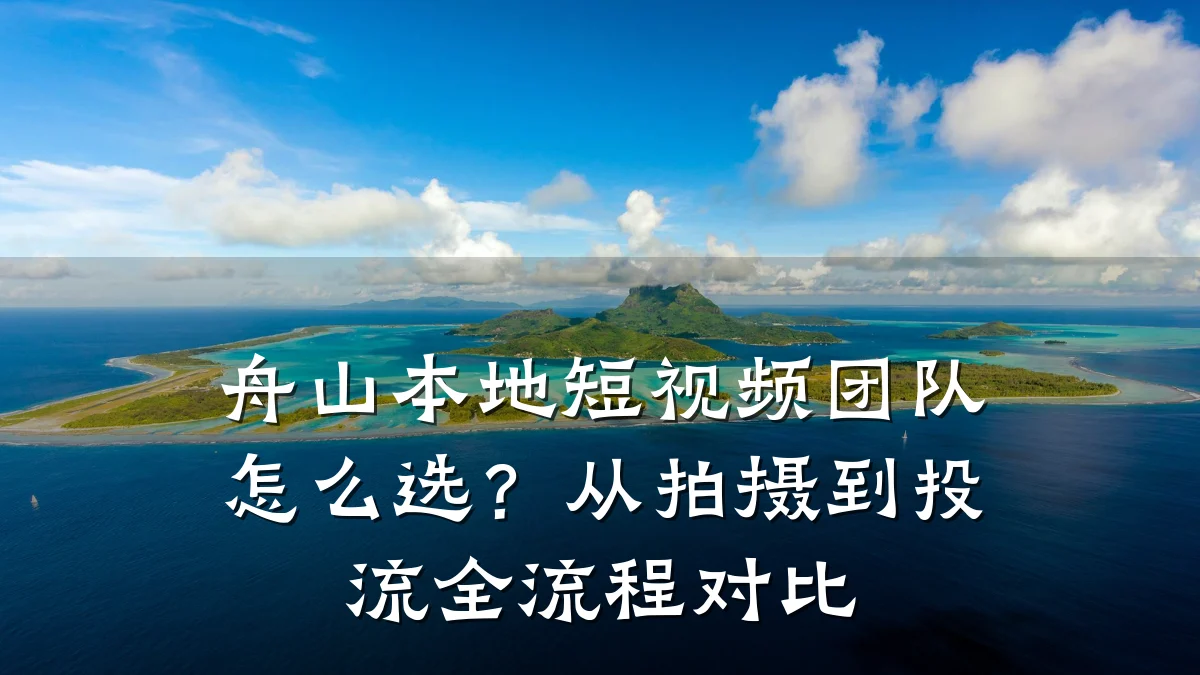 舟山本地短视频团队怎么选?从拍摄到投流全流程对比