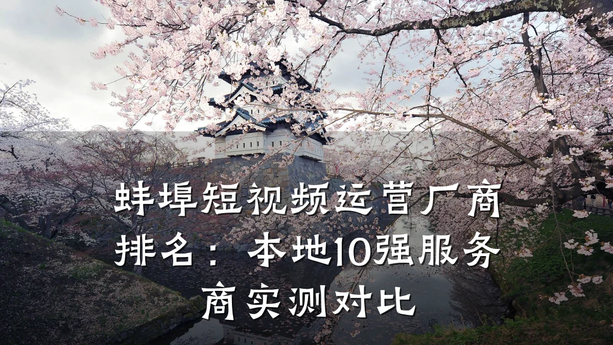 蚌埠短视频运营厂商排名:本地10强服务商实测对比