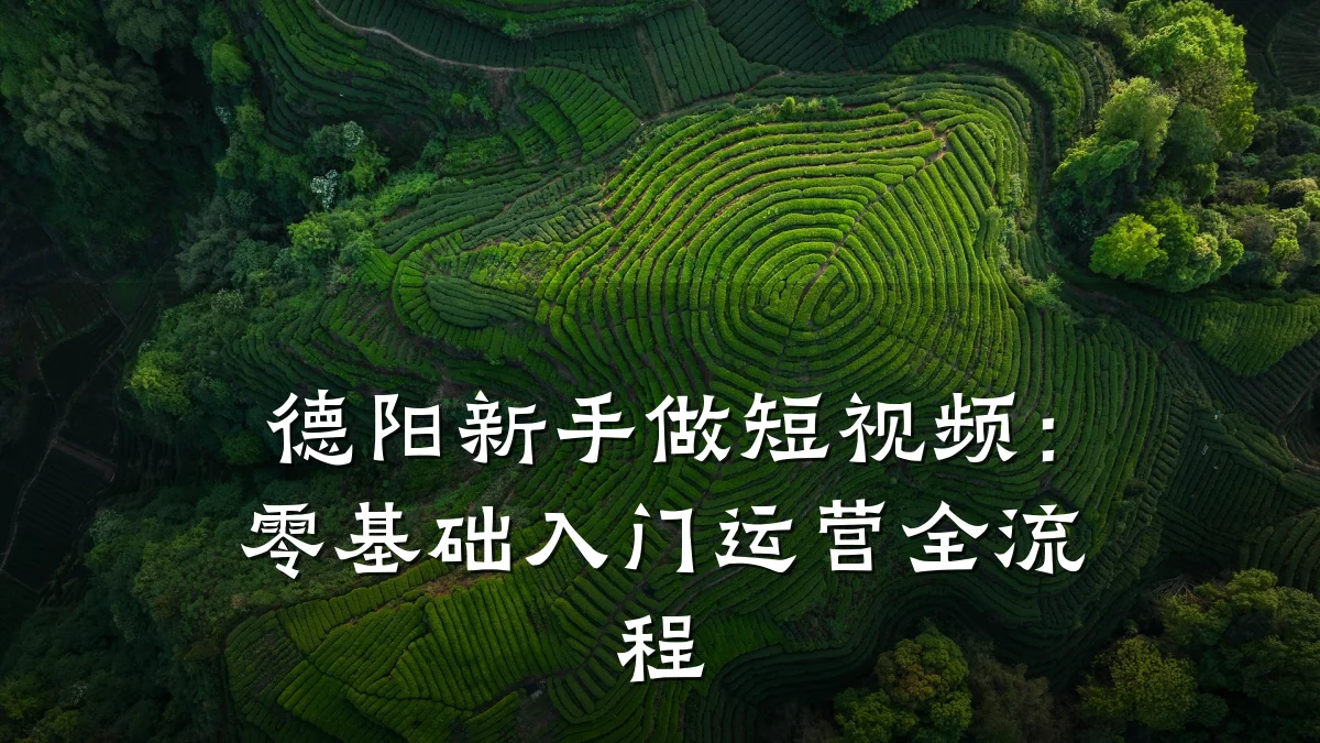 德阳新手做短视频：零基础入门运营全流程