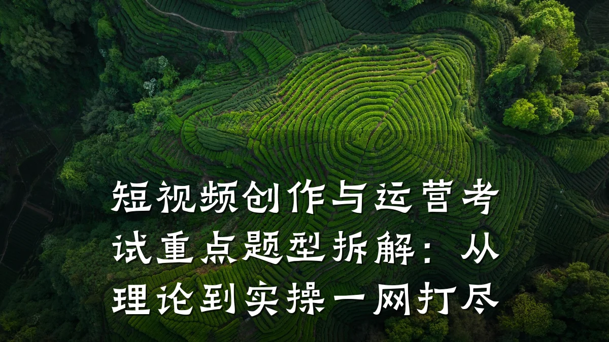 短视频创作与运营考试重点题型拆解：从理论到实操一网打尽