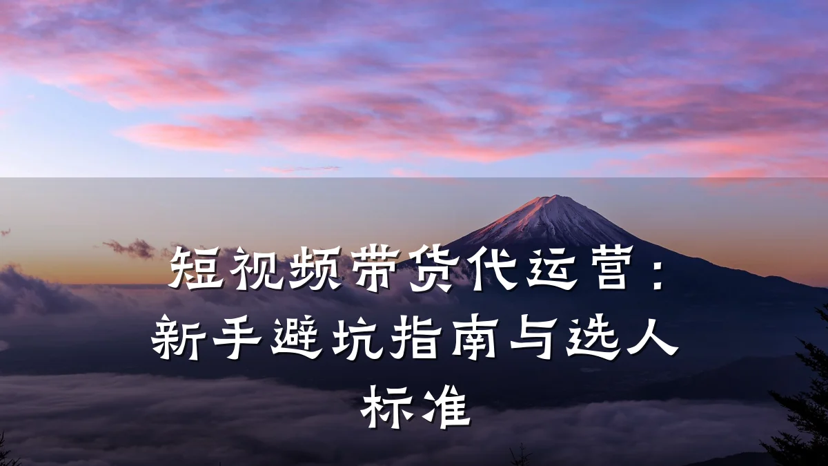 短视频带货代运营：新手避坑指南与选人标准